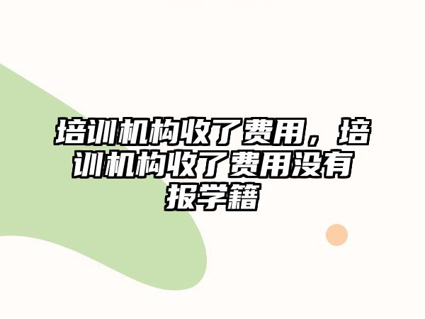 培訓(xùn)機構(gòu)收了費用，培訓(xùn)機構(gòu)收了費用沒有報學(xué)籍