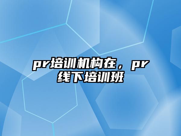 pr培訓機構(gòu)在，pr線下培訓班