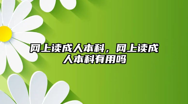 網(wǎng)上讀成人本科，網(wǎng)上讀成人本科有用嗎