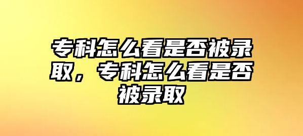 專科怎么看是否被錄取，專科怎么看是否被錄取