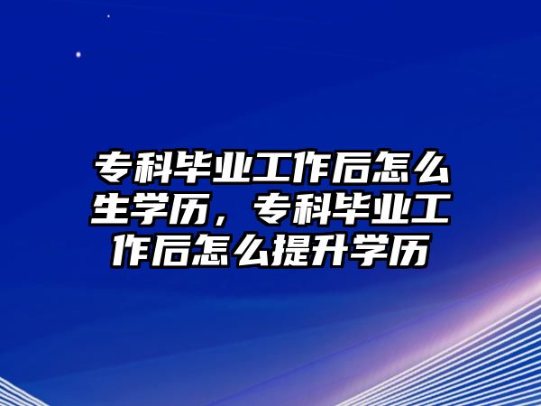 專科畢業(yè)工作后怎么生學(xué)歷，專科畢業(yè)工作后怎么提升學(xué)歷