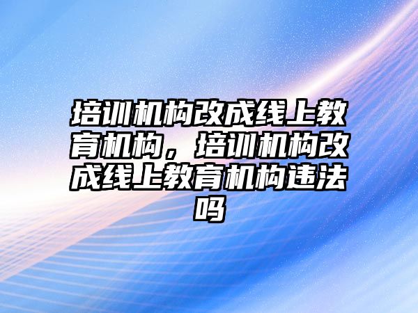 培訓機構(gòu)改成線上教育機構(gòu)，培訓機構(gòu)改成線上教育機構(gòu)違法嗎