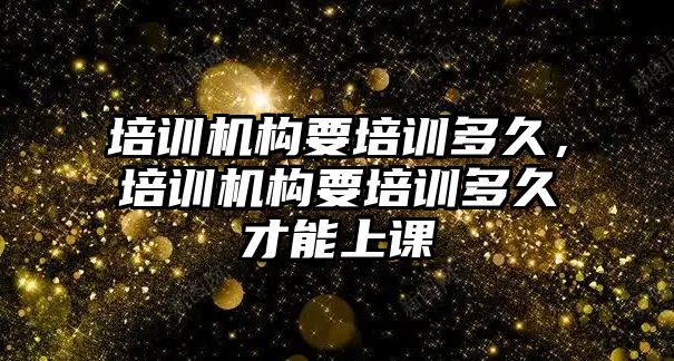 培訓機構要培訓多久，培訓機構要培訓多久才能上課