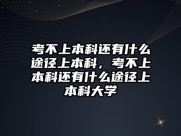 考不上本科還有什么途徑上本科，考不上本科還有什么途徑上本科大學