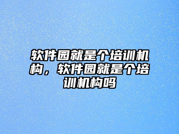 軟件園就是個培訓(xùn)機構(gòu)，軟件園就是個培訓(xùn)機構(gòu)嗎