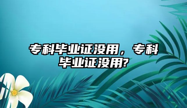 專科畢業(yè)證沒用，專科畢業(yè)證沒用?