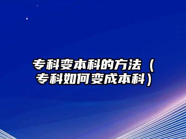 專科變本科的方法（專科如何變成本科）