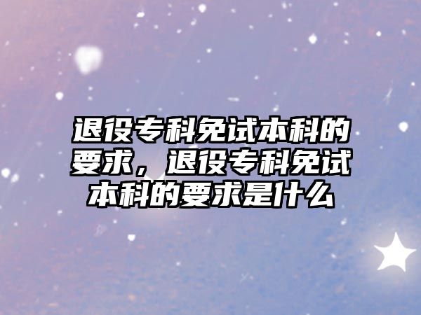 退役專科免試本科的要求，退役專科免試本科的要求是什么