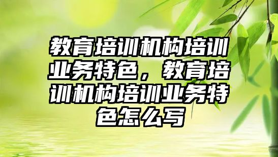 教育培訓機構(gòu)培訓業(yè)務特色，教育培訓機構(gòu)培訓業(yè)務特色怎么寫