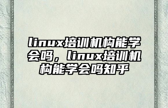 linux培訓(xùn)機(jī)構(gòu)能學(xué)會(huì)嗎，linux培訓(xùn)機(jī)構(gòu)能學(xué)會(huì)嗎知乎