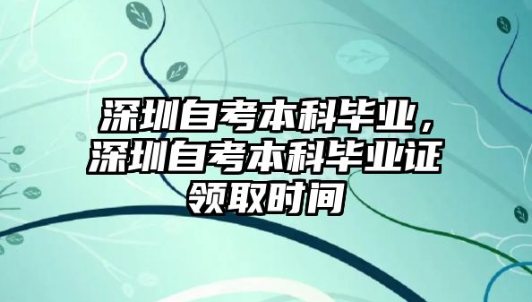 深圳自考本科畢業(yè)，深圳自考本科畢業(yè)證領(lǐng)取時間