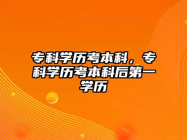 專科學(xué)歷考本科，專科學(xué)歷考本科后第一學(xué)歷