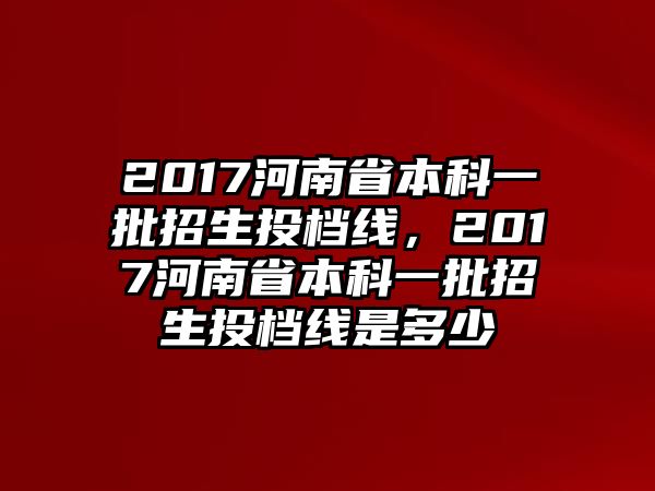 2017河南省本科一批招生投檔線，2017河南省本科一批招生投檔線是多少