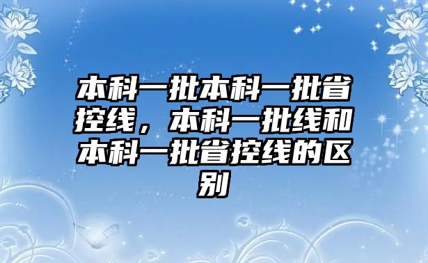 本科一批本科一批省控線，本科一批線和本科一批省控線的區(qū)別