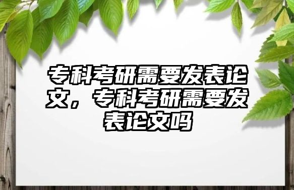 專科考研需要發(fā)表論文，專科考研需要發(fā)表論文嗎