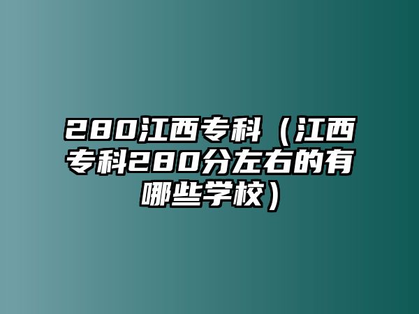 280江西專科（江西專科280分左右的有哪些學(xué)校）