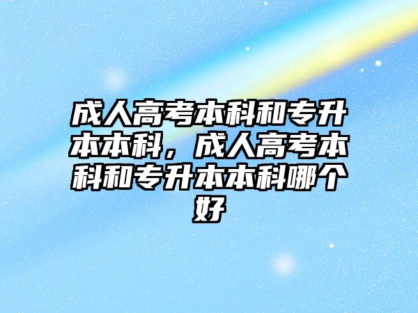 成人高考本科和專升本本科，成人高考本科和專升本本科哪個好