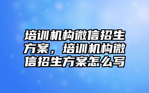 培訓(xùn)機構(gòu)微信招生方案，培訓(xùn)機構(gòu)微信招生方案怎么寫