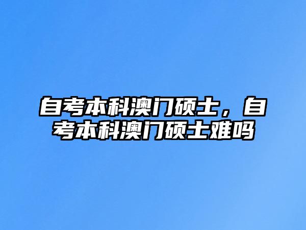 自考本科澳門碩士，自考本科澳門碩士難嗎