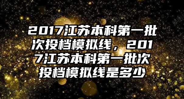 2017江蘇本科第一批次投檔模擬線，2017江蘇本科第一批次投檔模擬線是多少