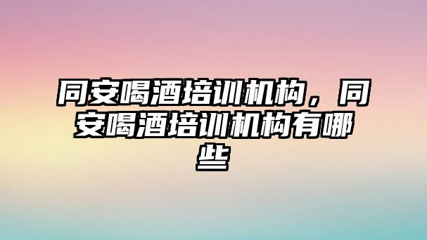 同安喝酒培訓(xùn)機(jī)構(gòu)，同安喝酒培訓(xùn)機(jī)構(gòu)有哪些