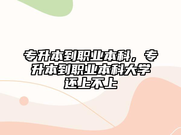 專升本到職業(yè)本科，專升本到職業(yè)本科大學(xué)還上不上