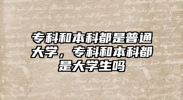 專科和本科都是普通大學(xué)，專科和本科都是大學(xué)生嗎