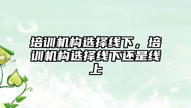 培訓機構選擇線下，培訓機構選擇線下還是線上