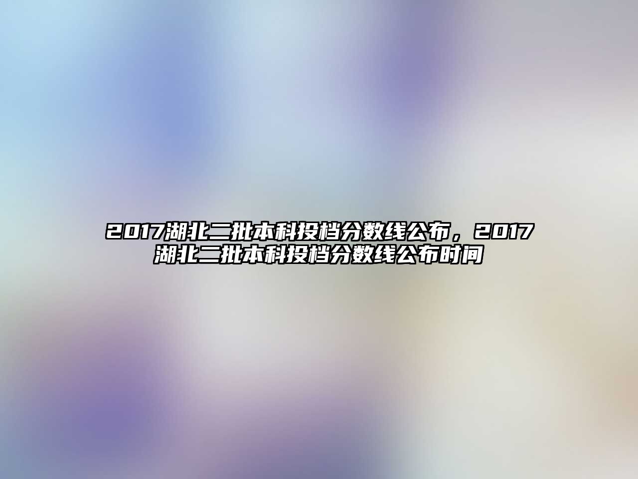 2017湖北二批本科投檔分數(shù)線公布，2017湖北二批本科投檔分數(shù)線公布時間