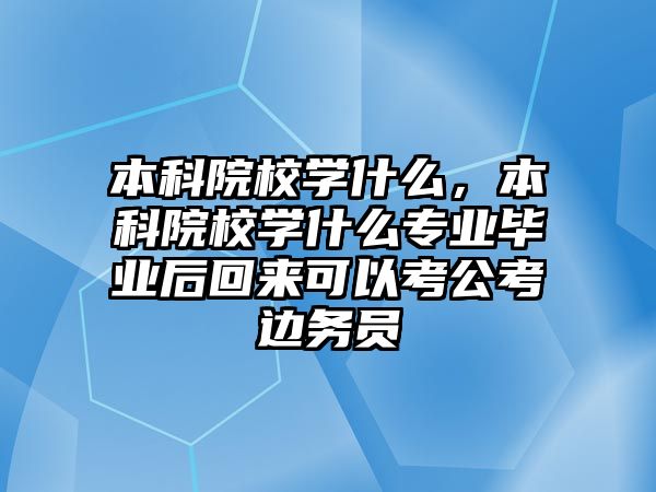 本科院校學什么，本科院校學什么專業(yè)畢業(yè)后回來可以考公考邊務員