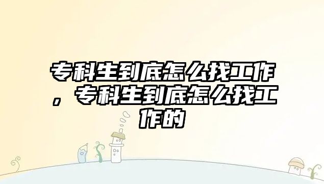 專科生到底怎么找工作，專科生到底怎么找工作的