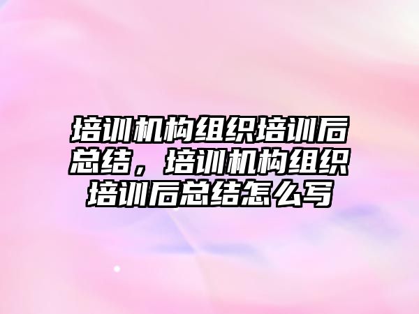 培訓機構組織培訓后總結，培訓機構組織培訓后總結怎么寫