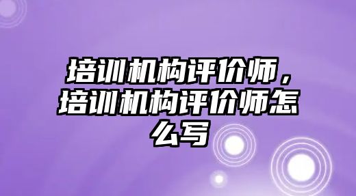 培訓(xùn)機構(gòu)評價師，培訓(xùn)機構(gòu)評價師怎么寫