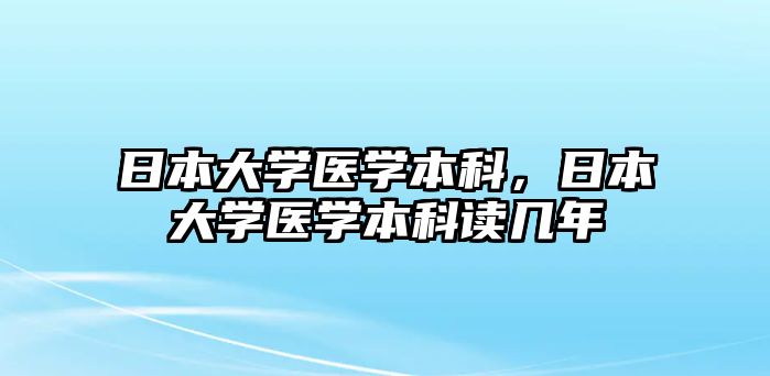 日本大學醫(yī)學本科，日本大學醫(yī)學本科讀幾年