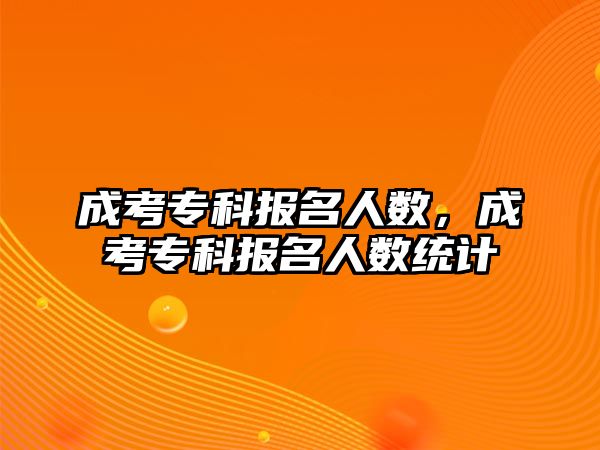 成考專科報名人數(shù)，成考專科報名人數(shù)統(tǒng)計