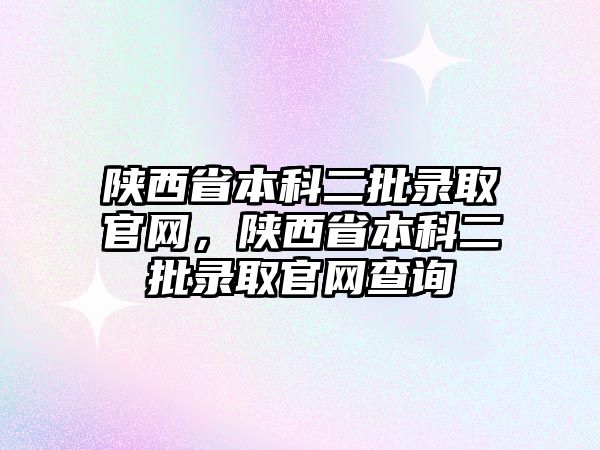 陜西省本科二批錄取官網(wǎng)，陜西省本科二批錄取官網(wǎng)查詢