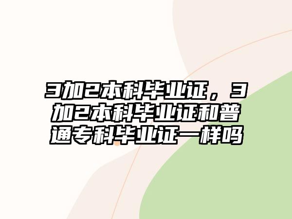 3加2本科畢業(yè)證，3加2本科畢業(yè)證和普通專科畢業(yè)證一樣嗎