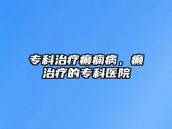 專科治療癲癇病，癲治療的專科醫(yī)院