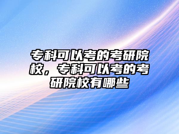 專科可以考的考研院校，專科可以考的考研院校有哪些