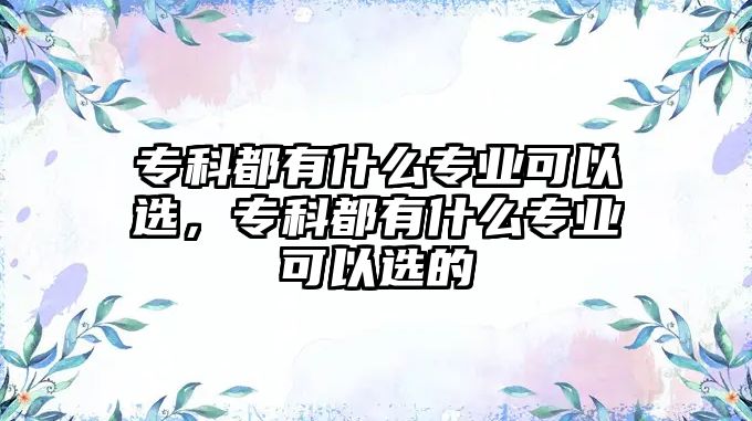 專科都有什么專業(yè)可以選，專科都有什么專業(yè)可以選的