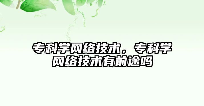 專科學網(wǎng)絡技術，專科學網(wǎng)絡技術有前途嗎