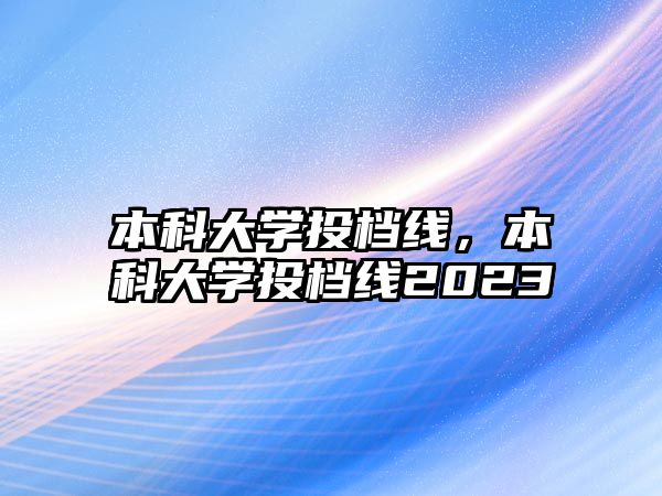 本科大學投檔線，本科大學投檔線2023