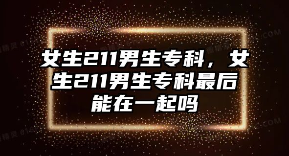 女生211男生專科，女生211男生專科最后能在一起嗎