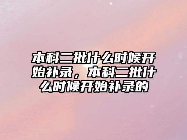 本科二批什么時候開始補錄，本科二批什么時候開始補錄的