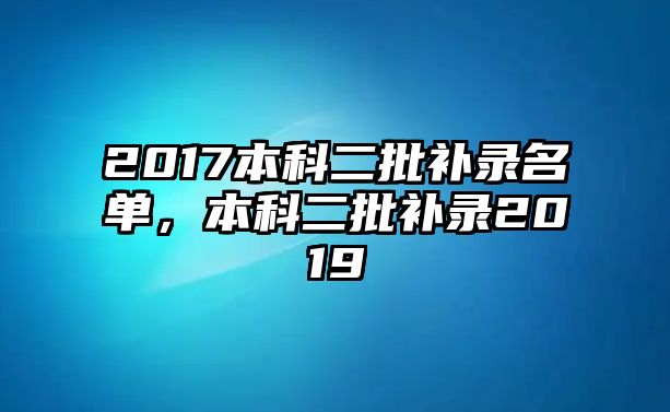 2017本科二批補(bǔ)錄名單，本科二批補(bǔ)錄2019