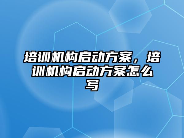 培訓(xùn)機構(gòu)啟動方案，培訓(xùn)機構(gòu)啟動方案怎么寫