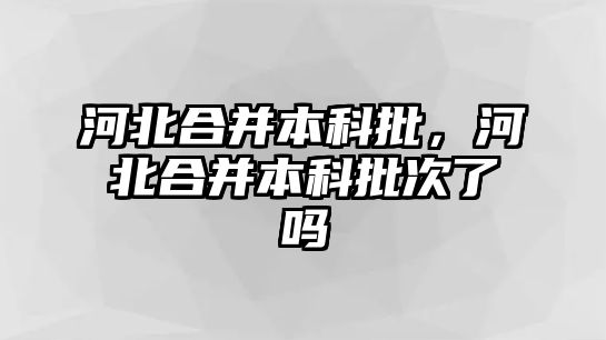 河北合并本科批，河北合并本科批次了嗎