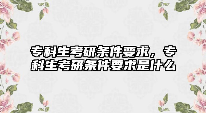 專科生考研條件要求，專科生考研條件要求是什么