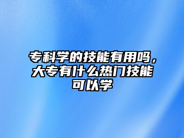 專科學的技能有用嗎，大專有什么熱門技能可以學