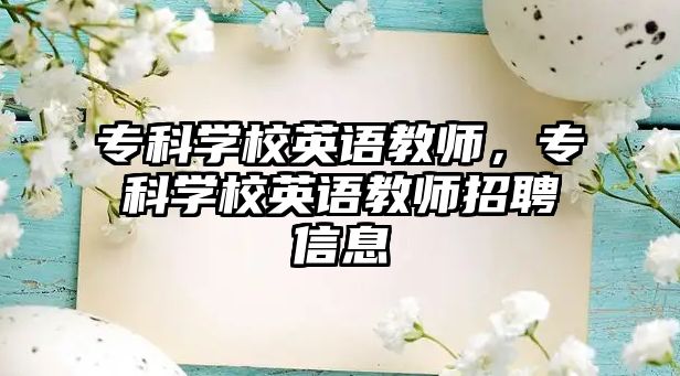 專科學校英語教師，專科學校英語教師招聘信息